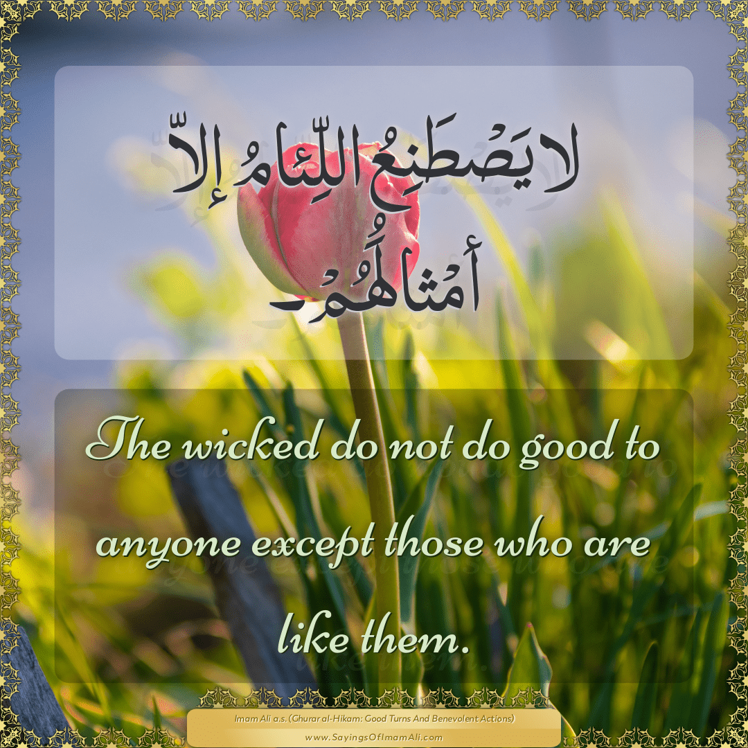 The wicked do not do good to anyone except those who are like them.